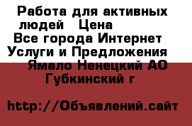 Работа для активных людей › Цена ­ 40 000 - Все города Интернет » Услуги и Предложения   . Ямало-Ненецкий АО,Губкинский г.